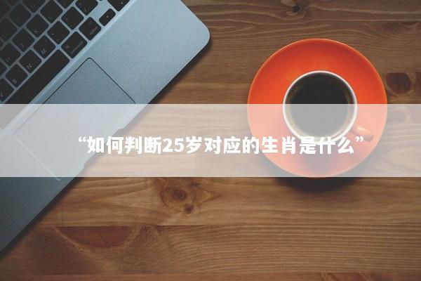 “如何判断25岁对应的生肖是什么”